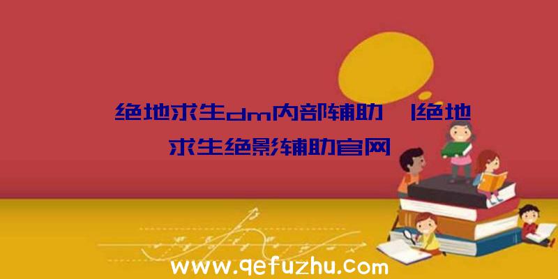 「绝地求生dm内部辅助」|绝地求生绝影辅助官网